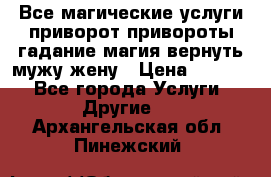 Все магические услуги приворот привороты гадание магия вернуть мужу жену › Цена ­ 1 000 - Все города Услуги » Другие   . Архангельская обл.,Пинежский 